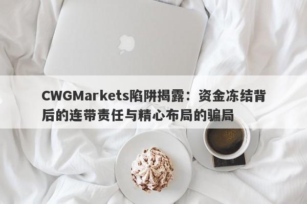 CWGMarkets陷阱揭露：资金冻结背后的连带责任与精心布局的骗局-第1张图片-要懂汇圈网