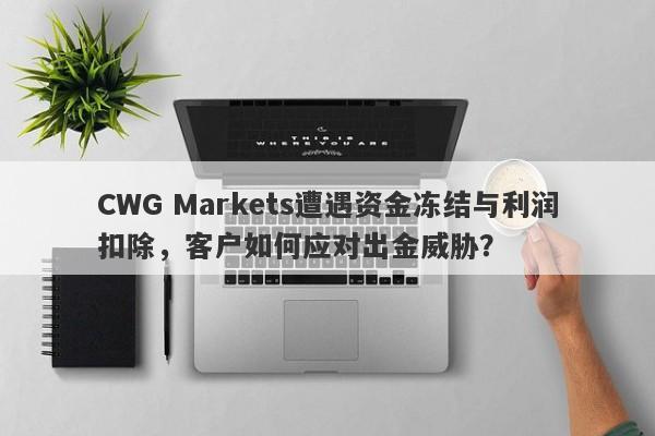 CWG Markets遭遇资金冻结与利润扣除，客户如何应对出金威胁？-第1张图片-要懂汇圈网