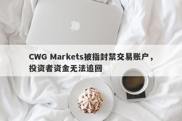 CWG Markets被指封禁交易账户，投资者资金无法追回-第1张图片-要懂汇圈网