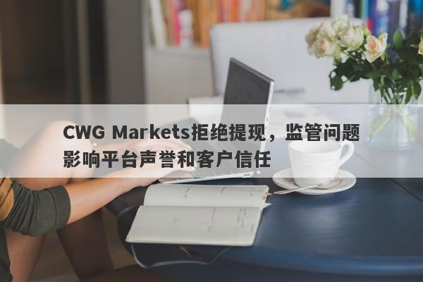 CWG Markets拒绝提现，监管问题影响平台声誉和客户信任-第1张图片-要懂汇圈网