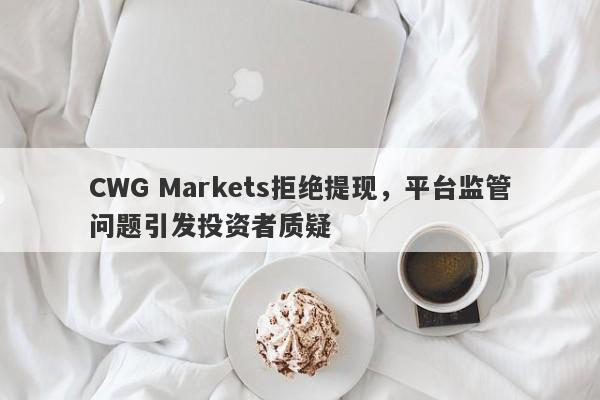 CWG Markets拒绝提现，平台监管问题引发投资者质疑-第1张图片-要懂汇圈网