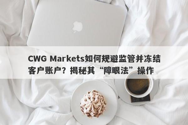 CWG Markets如何规避监管并冻结客户账户？揭秘其“障眼法”操作-第1张图片-要懂汇圈网