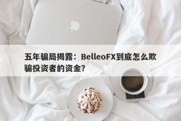 五年骗局揭露：BelleoFX到底怎么欺骗投资者的资金？-第1张图片-要懂汇圈网