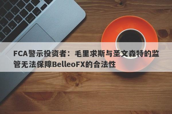 FCA警示投资者：毛里求斯与圣文森特的监管无法保障BelleoFX的合法性-第1张图片-要懂汇圈网