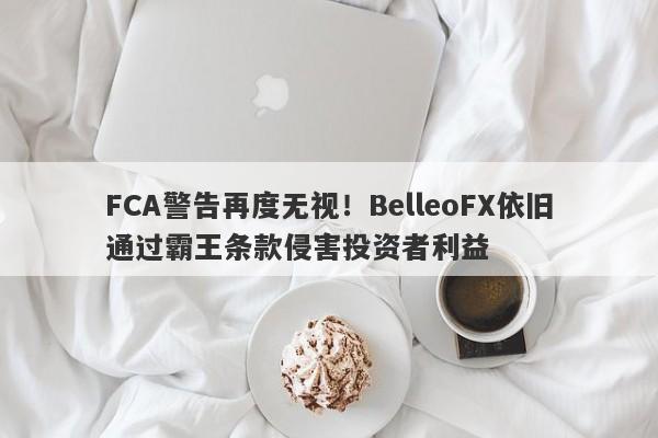 FCA警告再度无视！BelleoFX依旧通过霸王条款侵害投资者利益-第1张图片-要懂汇圈网