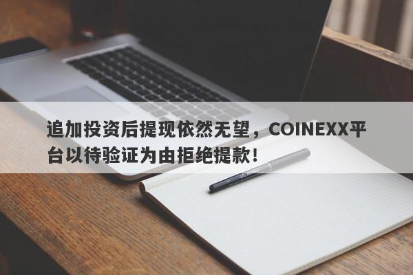 追加投资后提现依然无望，COINEXX平台以待验证为由拒绝提款！-第1张图片-要懂汇圈网