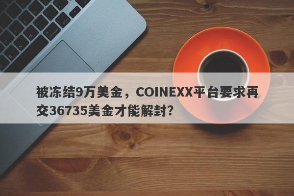 被冻结9万美金，COINEXX平台要求再交36735美金才能解封？-第1张图片-要懂汇圈网