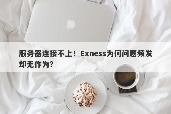 服务器连接不上！Exness为何问题频发却无作为？-第1张图片-要懂汇圈网