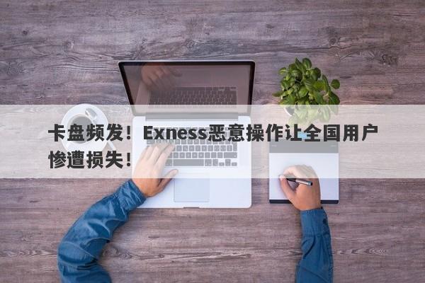 卡盘频发！Exness恶意操作让全国用户惨遭损失！-第1张图片-要懂汇圈网