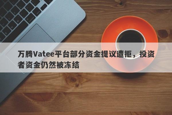 万腾Vatee平台部分资金提议遭拒，投资者资金仍然被冻结-第1张图片-要懂汇圈网