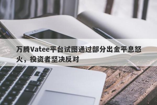 万腾Vatee平台试图通过部分出金平息怒火，投资者坚决反对-第1张图片-要懂汇圈网