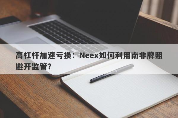 高杠杆加速亏损：Neex如何利用南非牌照避开监管？-第1张图片-要懂汇圈网