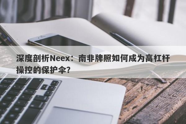 深度剖析Neex：南非牌照如何成为高杠杆操控的保护伞？-第1张图片-要懂汇圈网