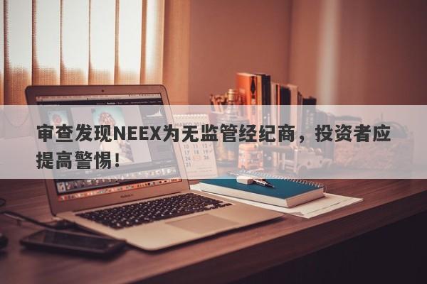 审查发现NEEX为无监管经纪商，投资者应提高警惕！-第1张图片-要懂汇圈网