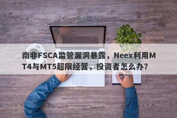 南非FSCA监管漏洞暴露，Neex利用MT4与MT5超限经营，投资者怎么办？-第1张图片-要懂汇圈网