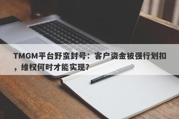 TMGM平台野蛮封号：客户资金被强行划扣，维权何时才能实现？-第1张图片-要懂汇圈网