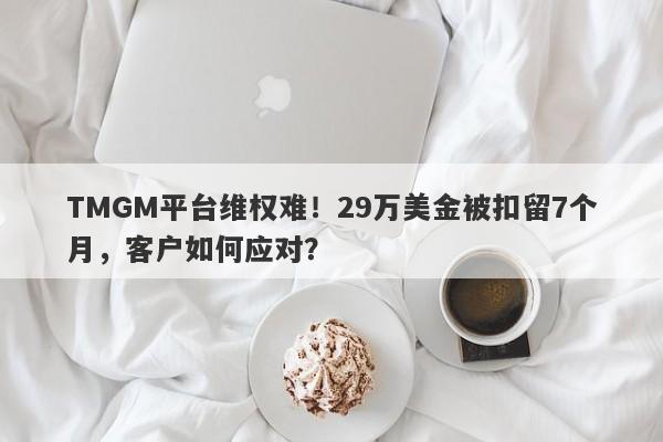 TMGM平台维权难！29万美金被扣留7个月，客户如何应对？-第1张图片-要懂汇圈网