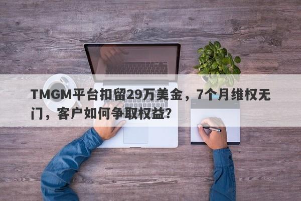 TMGM平台扣留29万美金，7个月维权无门，客户如何争取权益？-第1张图片-要懂汇圈网