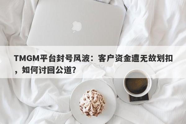 TMGM平台封号风波：客户资金遭无故划扣，如何讨回公道？-第1张图片-要懂汇圈网