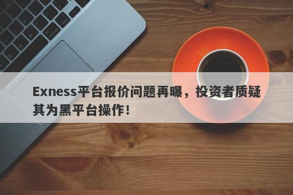 Exness平台报价问题再曝，投资者质疑其为黑平台操作！-第1张图片-要懂汇圈网