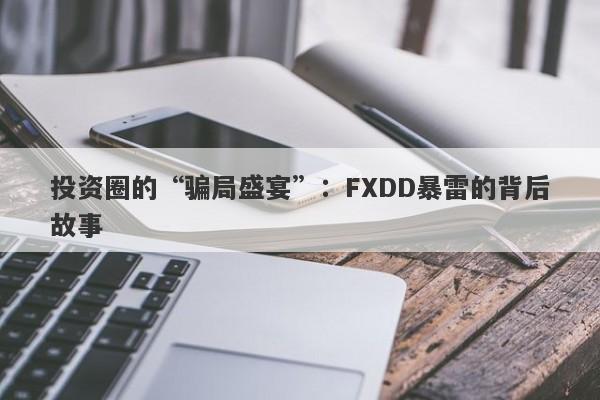 投资圈的“骗局盛宴”：FXDD暴雷的背后故事-第1张图片-要懂汇圈网