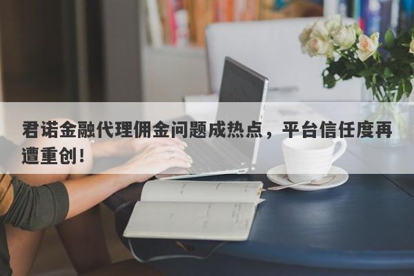 君诺金融代理佣金问题成热点，平台信任度再遭重创！-第1张图片-要懂汇圈网