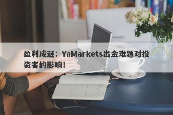 盈利成谜：YaMarkets出金难题对投资者的影响！-第1张图片-要懂汇圈网