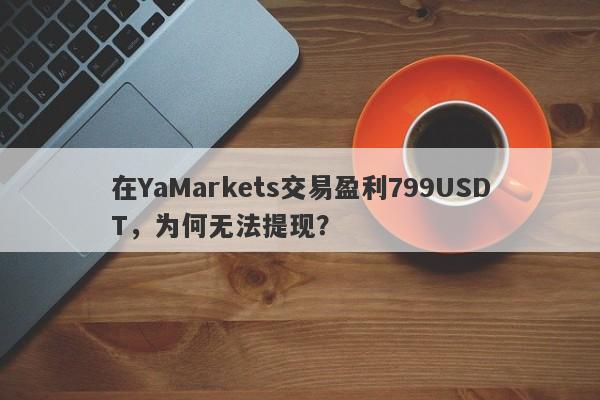 在YaMarkets交易盈利799USDT，为何无法提现？-第1张图片-要懂汇圈网