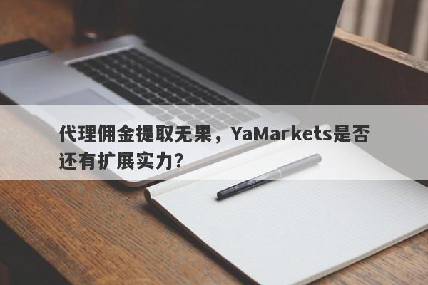 代理佣金提取无果，YaMarkets是否还有扩展实力？-第1张图片-要懂汇圈网