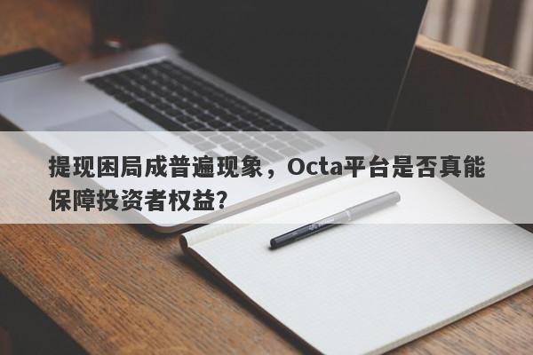 提现困局成普遍现象，Octa平台是否真能保障投资者权益？-第1张图片-要懂汇圈网