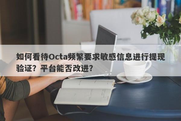 如何看待Octa频繁要求敏感信息进行提现验证？平台能否改进？-第1张图片-要懂汇圈网