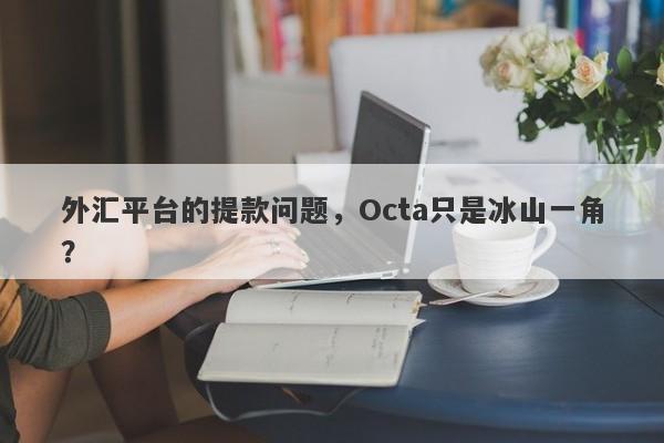 外汇平台的提款问题，Octa只是冰山一角？-第1张图片-要懂汇圈网