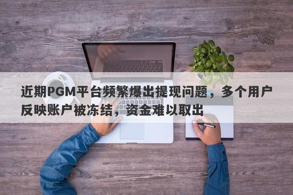 近期PGM平台频繁爆出提现问题，多个用户反映账户被冻结，资金难以取出-第1张图片-要懂汇圈网