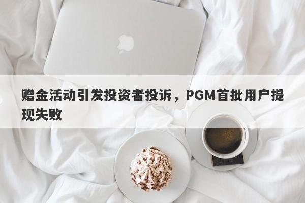 赠金活动引发投资者投诉，PGM首批用户提现失败-第1张图片-要懂汇圈网