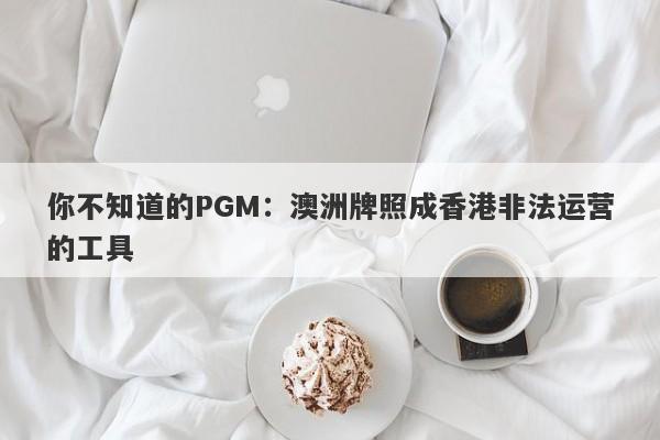 你不知道的PGM：澳洲牌照成香港非法运营的工具-第1张图片-要懂汇圈网