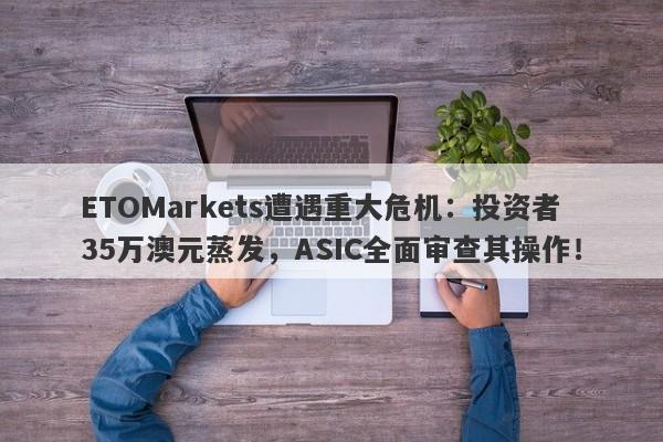 ETOMarkets遭遇重大危机：投资者35万澳元蒸发，ASIC全面审查其操作！-第1张图片-要懂汇圈网