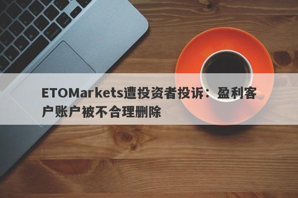 ETOMarkets遭投资者投诉：盈利客户账户被不合理删除-第1张图片-要懂汇圈网