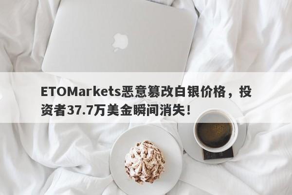 ETOMarkets恶意篡改白银价格，投资者37.7万美金瞬间消失！-第1张图片-要懂汇圈网