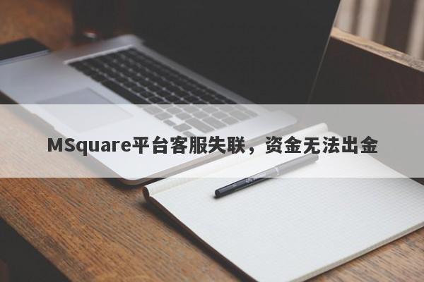 MSquare平台客服失联，资金无法出金-第1张图片-要懂汇圈网