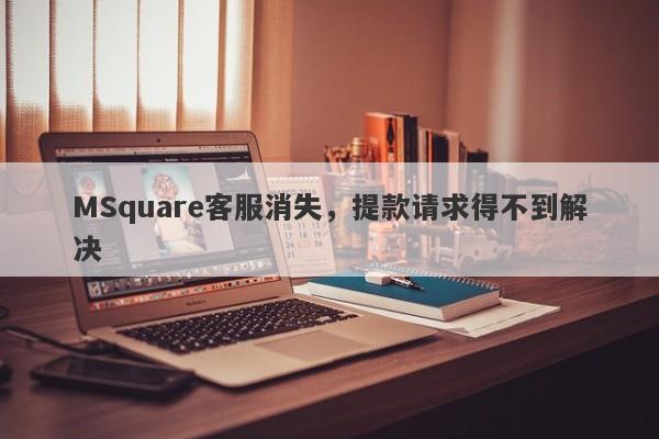 MSquare客服消失，提款请求得不到解决-第1张图片-要懂汇圈网