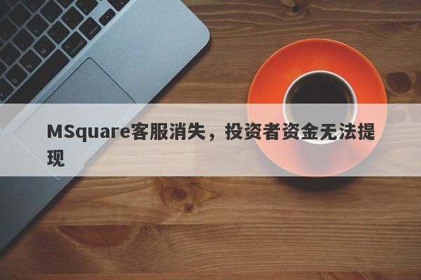 MSquare客服消失，投资者资金无法提现-第1张图片-要懂汇圈网