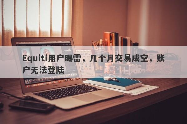 Equiti用户曝雷，几个月交易成空，账户无法登陆-第1张图片-要懂汇圈网