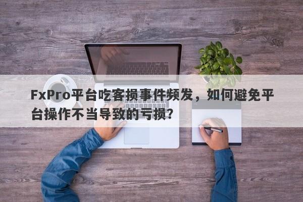 FxPro平台吃客损事件频发，如何避免平台操作不当导致的亏损？-第1张图片-要懂汇圈网