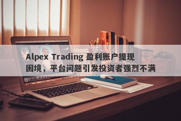 Alpex Trading 盈利账户提现困境，平台问题引发投资者强烈不满-第1张图片-要懂汇圈网