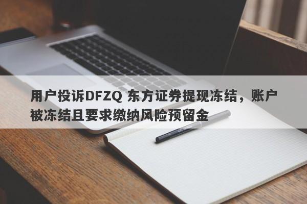 用户投诉DFZQ 东方证券提现冻结，账户被冻结且要求缴纳风险预留金-第1张图片-要懂汇圈网