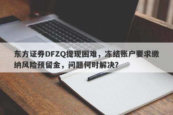 东方证券DFZQ提现困难，冻结账户要求缴纳风险预留金，问题何时解决？-第1张图片-要懂汇圈网