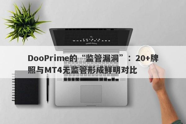 DooPrime的“监管漏洞”：20+牌照与MT4无监管形成鲜明对比-第1张图片-要懂汇圈网