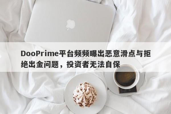 DooPrime平台频频曝出恶意滑点与拒绝出金问题，投资者无法自保-第1张图片-要懂汇圈网