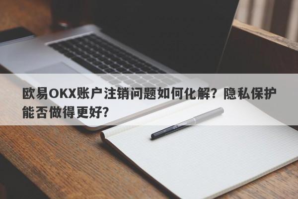 欧易OKX账户注销问题如何化解？隐私保护能否做得更好？-第1张图片-要懂汇圈网