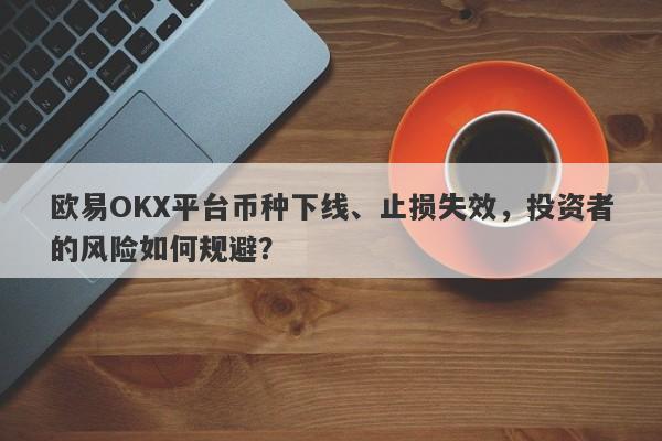 欧易OKX平台币种下线、止损失效，投资者的风险如何规避？-第1张图片-要懂汇圈网